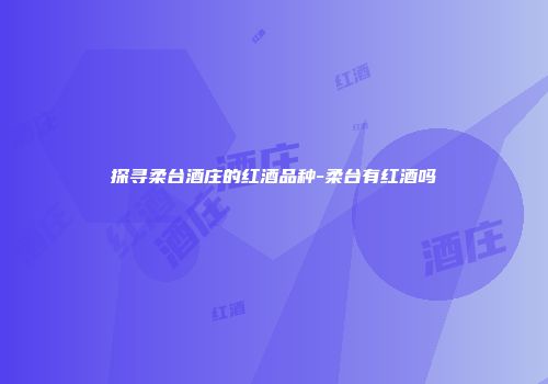 探寻柔台酒庄的红酒品种-柔台有红酒吗