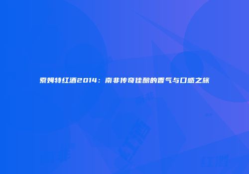 索姆特红酒2014：南非传奇佳酿的香气与口感之旅