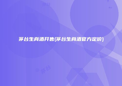 茅台生肖酒开售(茅台生肖酒官方定价)