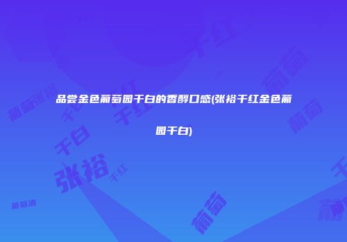 品尝金色葡萄园干白的香醇口感(张裕干红金色葡园干白)