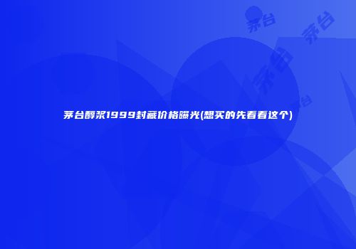 茅台醇浆1999封藏价格曝光(想买的先看看这个)