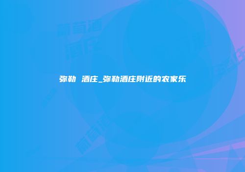 弥勒 酒庄_弥勒酒庄附近的农家乐