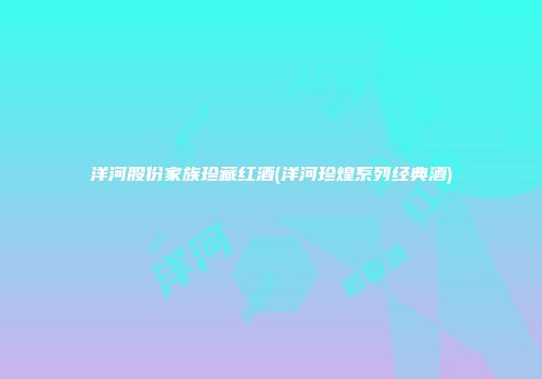 洋河股份家族珍藏红酒(洋河珍煌系列经典酒)