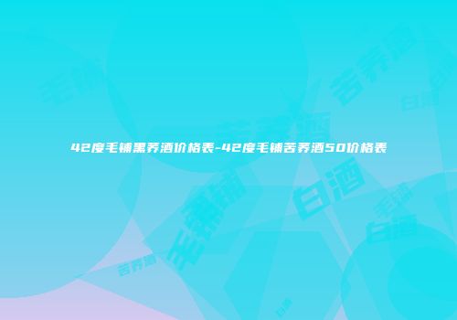 42度毛铺黑荞酒价格表-42度毛铺苦荞酒50价格表