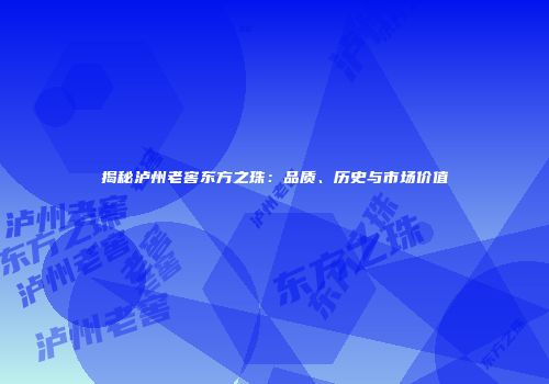 揭秘泸州老窖东方之珠：品质、历史与市场价值