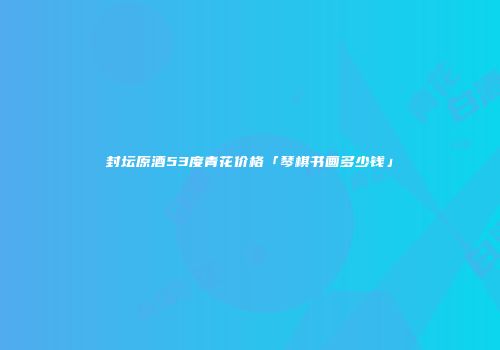 封坛原酒53度青花价格「琴棋书画多少钱」