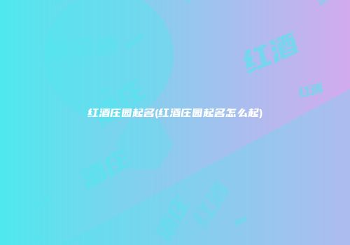 红酒庄园起名(红酒庄园起名怎么起)
