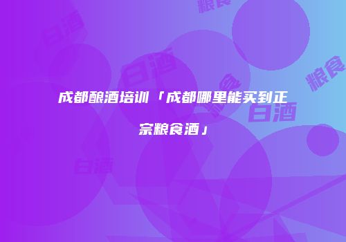 成都酿酒培训「成都哪里能买到正宗粮食酒」