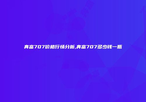 奔富707价格行情分析,奔富707多少钱一瓶