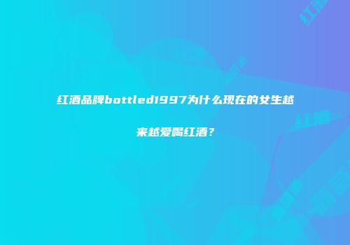 红酒品牌bottled1997为什么现在的女生越来越爱喝红酒？