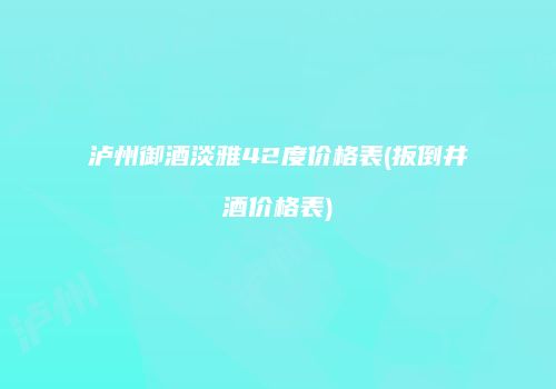 泸州御酒淡雅42度价格表(扳倒井酒价格表)