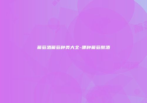 葡萄酒葡萄种类大全-哪种葡萄酿酒