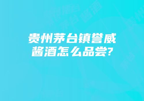 贵州茅台镇誉威酱酒怎么品尝?