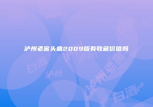 泸州老窖头曲2009版有收藏价值吗
