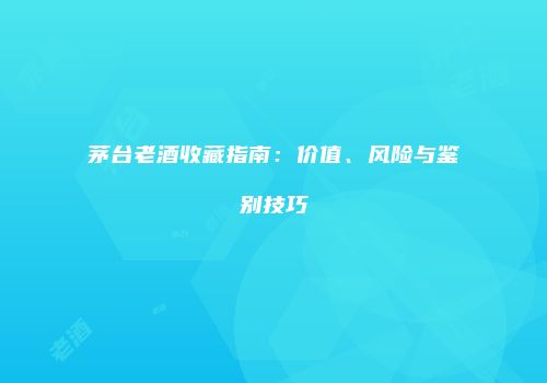 茅台老酒收藏指南：价值、风险与鉴别技巧