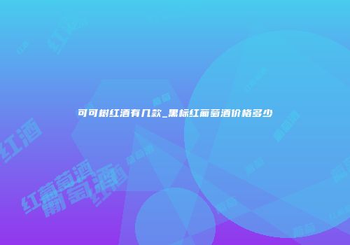 可可树红酒有几款_黑标红葡萄酒价格多少