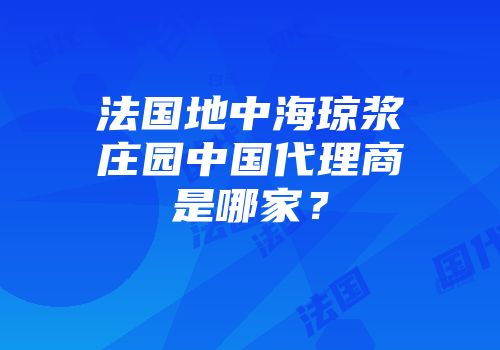 法国地中海琼浆庄园中国代理商是哪家？