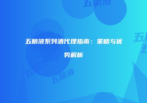 五粮液系列酒代理指南：策略与优势解析