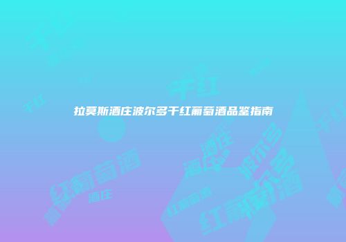 拉莫斯酒庄波尔多干红葡萄酒品鉴指南
