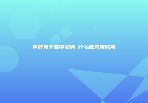 世界五个高度数酒_什么啤酒度数高