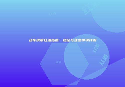 动车携带红酒指南：规定与注意事项详解