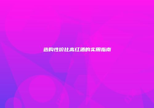 选购性价比高红酒的实用指南