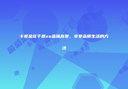 卡慕金花干邑xo品味高贵，享受品质生活的方法
