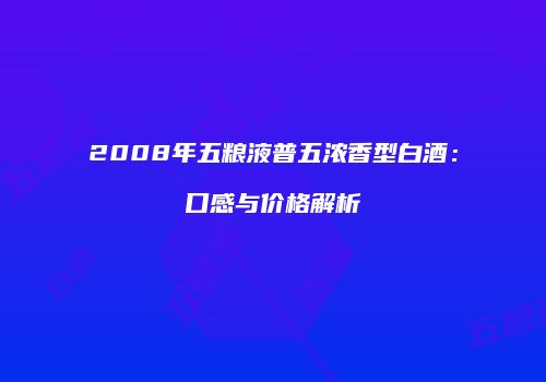 2008年五粮液普五浓香型白酒：口感与价格解析