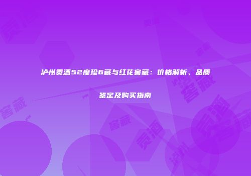 泸州贡酒52度珍6藏与红花窖藏：价格解析、品质鉴定及购买指南