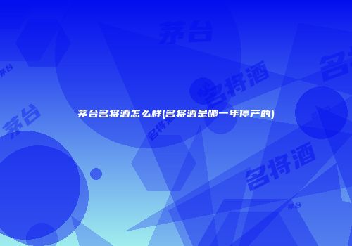 茅台名将酒怎么样(名将酒是哪一年停产的)