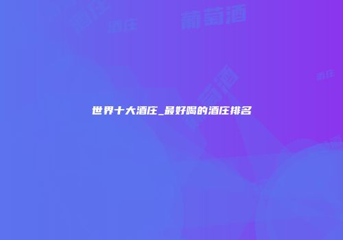 世界十大酒庄_最好喝的酒庄排名