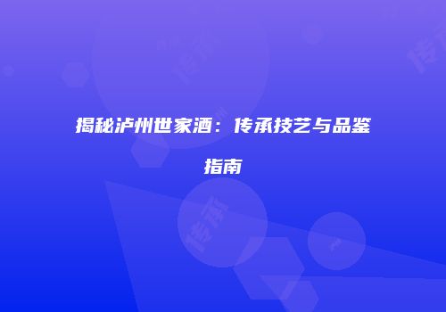 揭秘泸州世家酒：传承技艺与品鉴指南