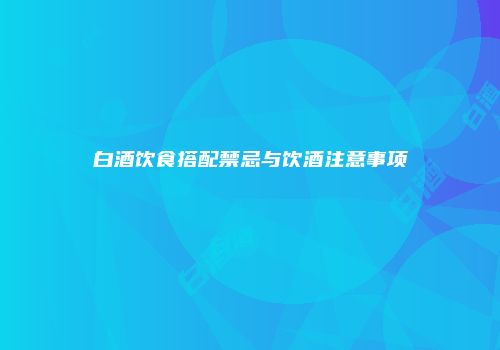 白酒饮食搭配禁忌与饮酒注意事项