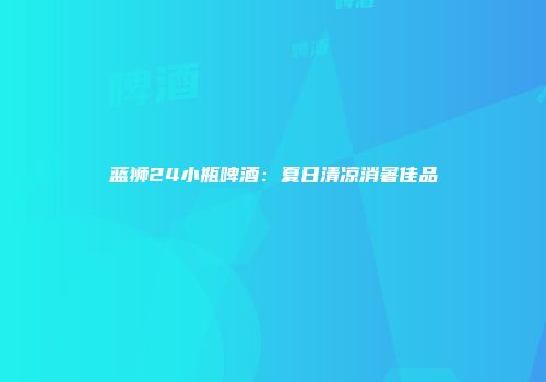 蓝狮24小瓶啤酒：夏日清凉消暑佳品