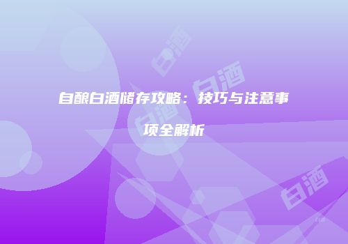 自酿白酒储存攻略：技巧与注意事项全解析