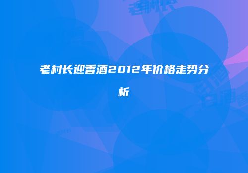 老村长迎香酒2012年价格走势分析