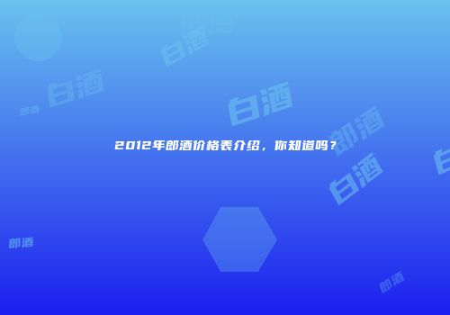2012年郎酒价格表介绍，你知道吗？