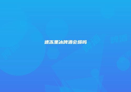 速冻里冰啤酒会爆吗