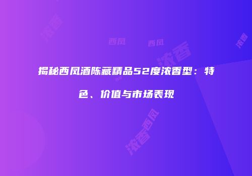 揭秘西凤酒陈藏精品52度浓香型：特色、价值与市场表现