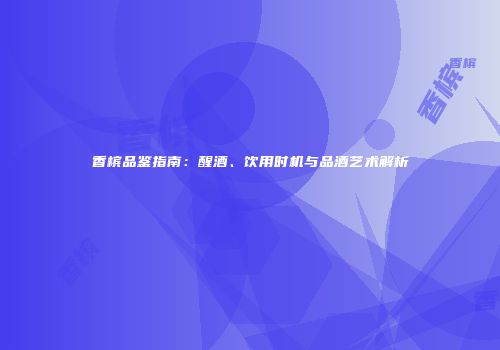 香槟品鉴指南：醒酒、饮用时机与品酒艺术解析