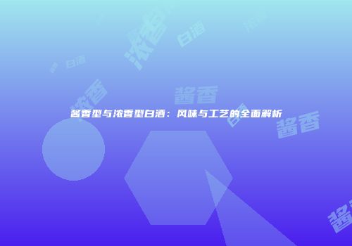 酱香型与浓香型白酒：风味与工艺的全面解析