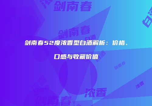 剑南春52度浓香型白酒解析：价格、口感与收藏价值