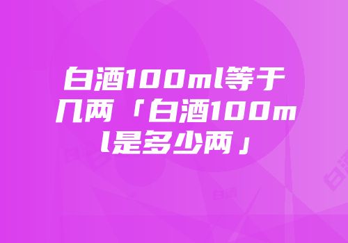 白酒100ml等于几两「白酒100ml是多少两」