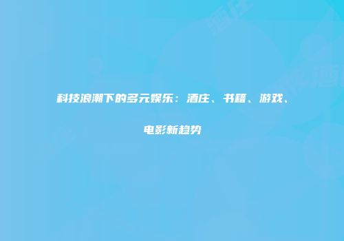 科技浪潮下的多元娱乐：酒庄、书籍、游戏、电影新趋势