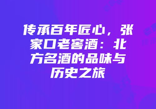 传承百年匠心，张家口老窖酒：北方名酒的品味与历史之旅
