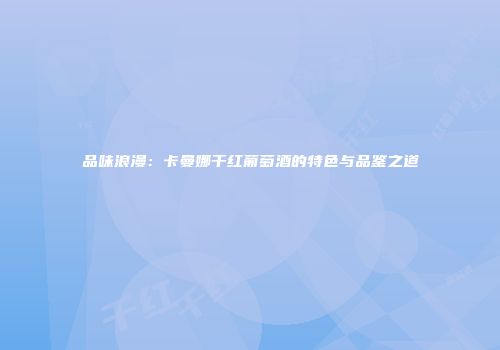 品味浪漫：卡曼娜干红葡萄酒的特色与品鉴之道