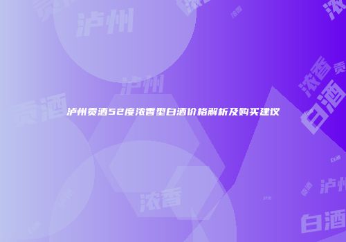 泸州贡酒52度浓香型白酒价格解析及购买建议