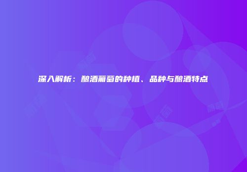 深入解析：酿酒葡萄的种植、品种与酿酒特点