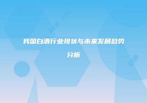 我国白酒行业现状与未来发展趋势分析
