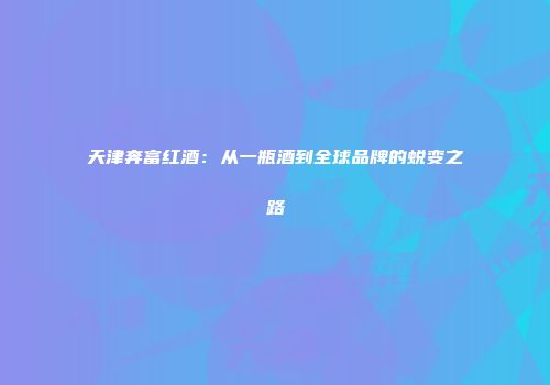天津奔富红酒：从一瓶酒到全球品牌的蜕变之路